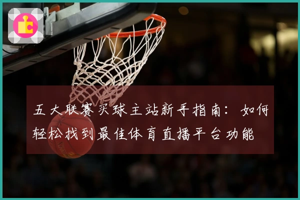 五大联赛买球主站新手指南：如何轻松找到最佳体育直播平台功能