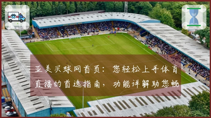亚美买球网首页：您轻松上手体育直播的首选指南，功能详解助您畅享精彩