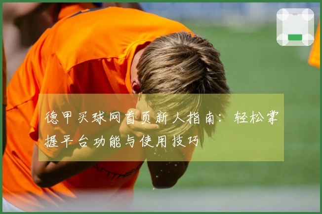 德甲买球网首页新人指南：轻松掌握平台功能与使用技巧