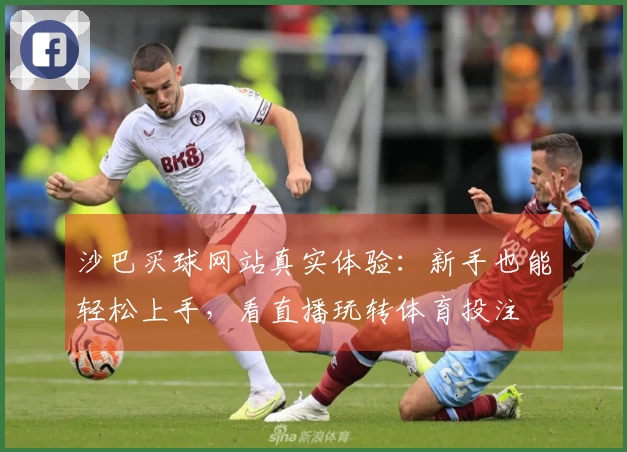 沙巴买球网站真实体验：新手也能轻松上手，看直播玩转体育投注