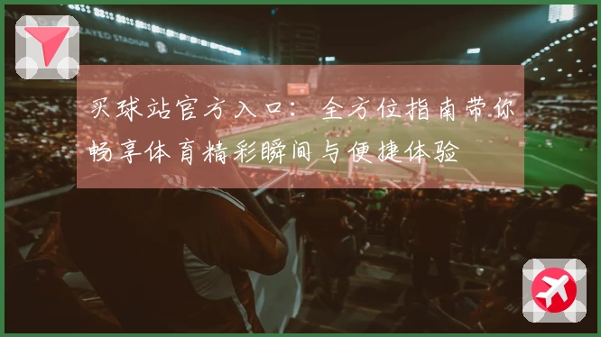 买球站官方入口：全方位指南带你畅享体育精彩瞬间与便捷体验