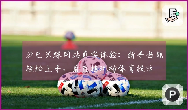 沙巴买球网站真实体验：新手也能轻松上手，看直播玩转体育投注