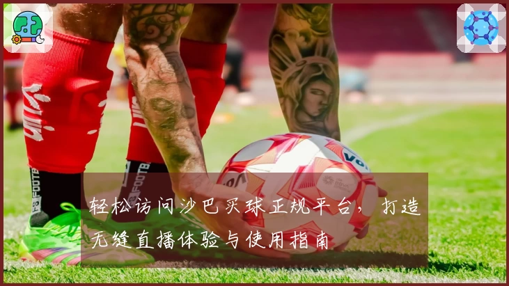 轻松访问沙巴买球正规平台，打造无缝直播体验与使用指南