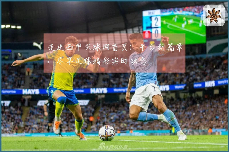 走进西甲买球网首页：平台新篇章，尽享足球精彩实时动态