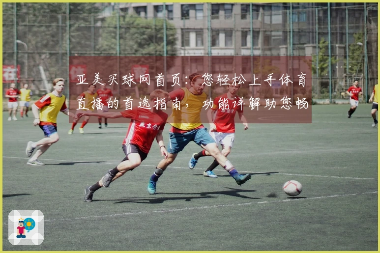 亚美买球网首页：您轻松上手体育直播的首选指南，功能详解助您畅享精彩