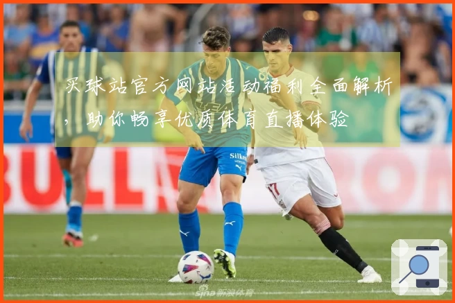 买球站官方网站活动福利全面解析，助你畅享优质体育直播体验